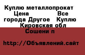 Куплю металлопрокат › Цена ­ 800 000 - Все города Другое » Куплю   . Кировская обл.,Сошени п.